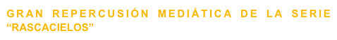 GRAN REPERCUSIÓN MEDIÁTICA DE LA SERIE “RASCACIELOS”