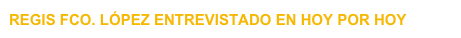 REGIS FCO. LÓPEZ ENTREVISTADO EN HOY POR HOY