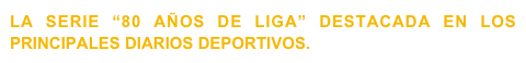 LA SERIE “80 AÑOS DE LIGA” DESTACADA EN LOS PRINCIPALES DIARIOS DEPORTIVOS.