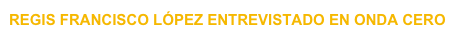 REGIS FRANCISCO LÓPEZ ENTREVISTADO EN ONDA CERO