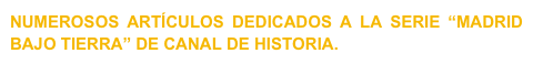 NUMEROSOS ARTÍCULOS DEDICADOS A LA SERIE “MADRID BAJO TIERRA” DE CANAL DE HISTORIA. 